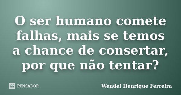 O ser humano comete falhas, mais se temos a chance de consertar, por que não tentar?... Frase de Wendel Henrique Ferreira.