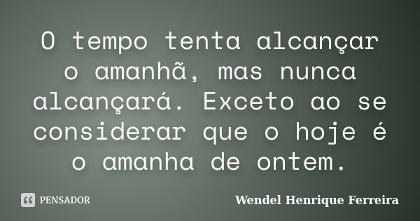 O tempo tenta alcançar o amanhã, mas nunca alcançará. Exceto ao se considerar que o hoje é o amanha de ontem.... Frase de Wendel Henrique Ferreira.