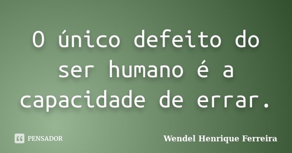 O único defeito do ser humano é a capacidade de errar.... Frase de Wendel Henrique Ferreira.