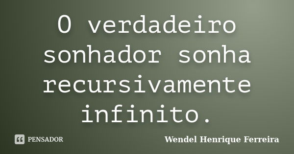 O verdadeiro sonhador sonha recursivamente infinito.... Frase de Wendel Henrique Ferreira.