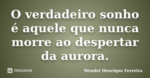 O verdadeiro sonho é aquele que nunca morre ao despertar da aurora.... Frase de Wendel Henrique Ferreira.