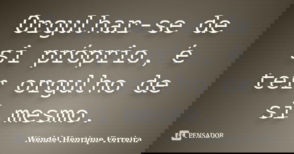 Orgulhar-se de si próprio, é ter orgulho de si mesmo.... Frase de Wendel Henrique Ferreira.