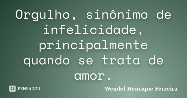 Orgulho, sinônimo de infelicidade, principalmente quando se trata de amor.... Frase de Wendel Henrique Ferreira.