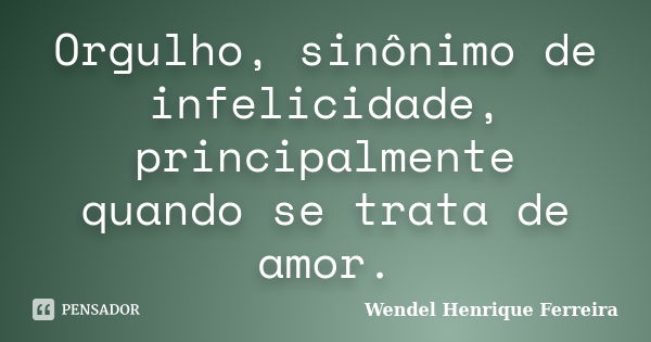 Orgulho, sinônimo de infelicidade, principalmente quando se trata de amor.... Frase de Wendel Henrique Ferreira.