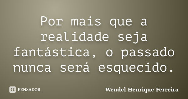 Por mais que a realidade seja fantástica, o passado nunca será esquecido.... Frase de Wendel Henrique Ferreira.