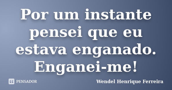 Por um instante pensei que eu estava enganado. Enganei-me!... Frase de Wendel Henrique Ferreira.