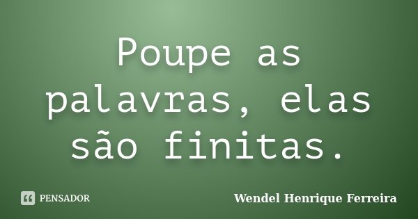 Poupe as palavras, elas são finitas.... Frase de Wendel Henrique Ferreira.