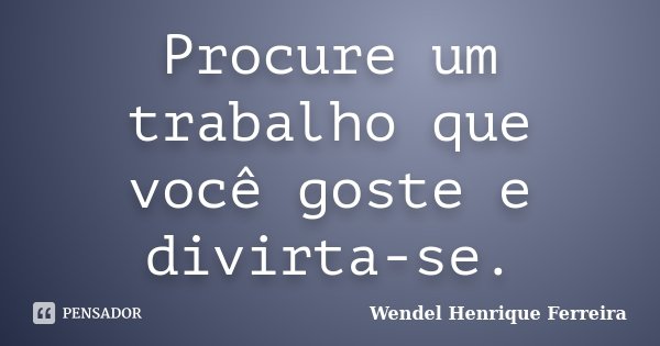 Procure um trabalho que você goste e divirta-se.... Frase de Wendel Henrique Ferreira.