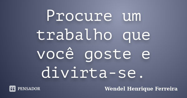 Procure um trabalho que você goste e divirta-se.... Frase de Wendel Henrique Ferreira.