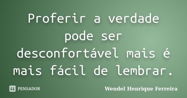Proferir a verdade pode ser desconfortável mais é mais fácil de lembrar.... Frase de Wendel Henrique Ferreira.