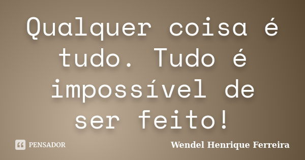 Qualquer coisa é tudo. Tudo é impossível de ser feito!... Frase de Wendel Henrique Ferreira.