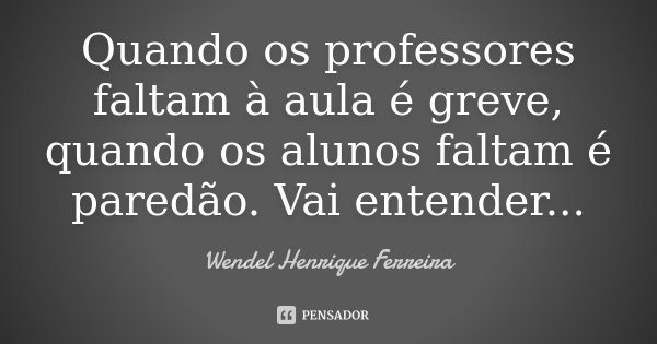 Quando os professores faltam à aula é greve, quando os alunos faltam é paredão. Vai entender...... Frase de Wendel Henrique Ferreira.