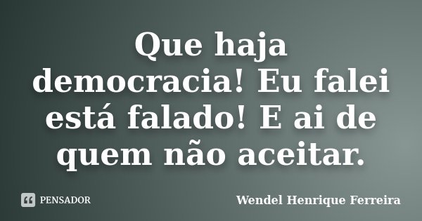Que haja democracia! Eu falei está falado! E ai de quem não aceitar.... Frase de Wendel Henrique Ferreira.