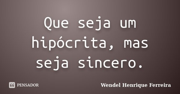 Que seja um hipócrita, mas seja sincero.... Frase de Wendel Henrique Ferreira.