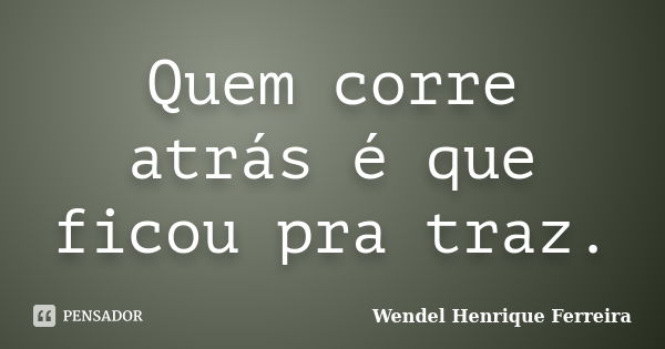 Quem corre atrás é que ficou pra traz.... Frase de Wendel Henrique Ferreira.