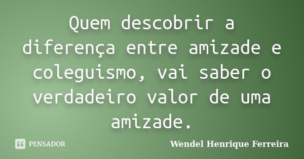 Quem descobrir a diferença entre amizade e coleguismo, vai saber o verdadeiro valor de uma amizade.... Frase de Wendel Henrique Ferreira.