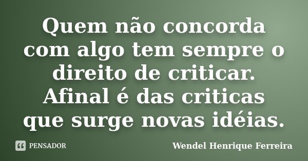 Quem não concorda com algo tem sempre o direito de criticar. Afinal é das criticas que surge novas idéias.... Frase de Wendel Henrique Ferreira.