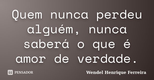 Quem nunca perdeu alguém, nunca saberá o que é amor de verdade.... Frase de Wendel Henrique Ferreira.