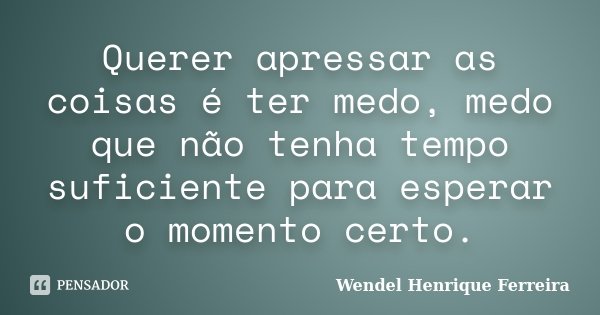 Querer apressar as coisas é ter medo, medo que não tenha tempo suficiente para esperar o momento certo.... Frase de Wendel Henrique Ferreira.