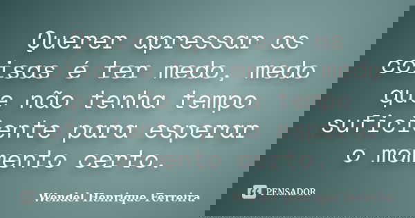 Querer apressar as coisas é ter medo, medo que não tenha tempo suficiente para esperar o momento certo.... Frase de Wendel Henrique Ferreira.