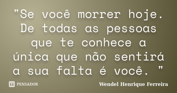 "Se você morrer hoje. De todas as pessoas que te conhece a única que não sentirá a sua falta é você. "... Frase de Wendel Henrique Ferreira.
