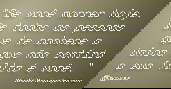 "Se você morrer hoje. De todas as pessoas que te conhece a única que não sentirá a sua falta é você. "... Frase de Wendel Henrique Ferreira.