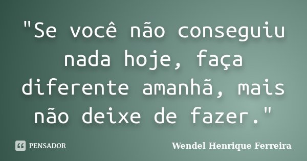 "Se você não conseguiu nada hoje, faça diferente amanhã, mais não deixe de fazer."... Frase de Wendel Henrique Ferreira.