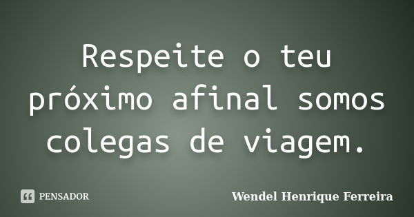 Respeite o teu próximo afinal somos colegas de viagem.... Frase de Wendel Henrique Ferreira.