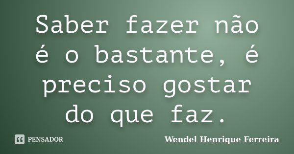 Saber fazer não é o bastante, é preciso gostar do que faz.... Frase de Wendel Henrique Ferreira.