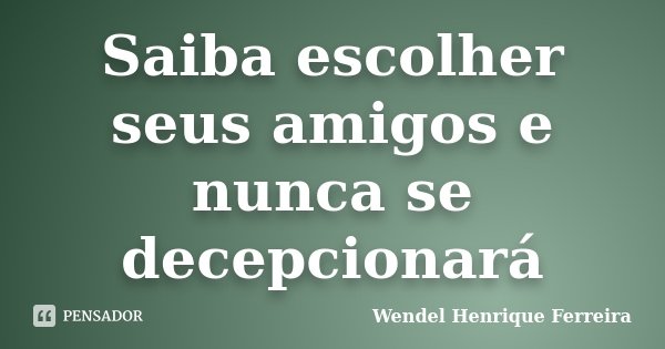 Saiba escolher seus amigos e nunca se decepcionará... Frase de Wendel Henrique Ferreira.