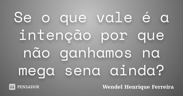 Se o que vale é a intenção por que não ganhamos na mega sena ainda?... Frase de Wendel Henrique Ferreira.