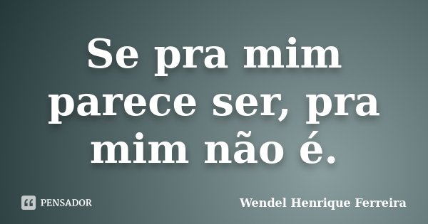 Se pra mim parece ser, pra mim não é.... Frase de Wendel Henrique Ferreira.