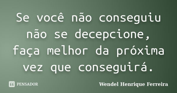 Se você não conseguiu não se decepcione, faça melhor da próxima vez que conseguirá.... Frase de Wendel Henrique Ferreira.