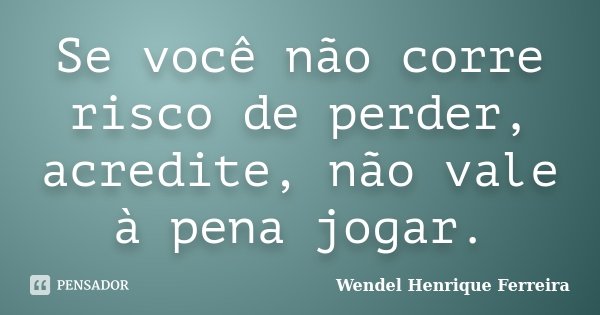 Se você não corre risco de perder, acredite, não vale à pena jogar.... Frase de Wendel Henrique Ferreira.