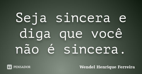 Seja sincera e diga que você não é sincera.... Frase de Wendel Henrique Ferreira.