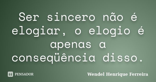Ser sincero não é elogiar, o elogio é apenas a conseqüência disso.... Frase de Wendel Henrique Ferreira.
