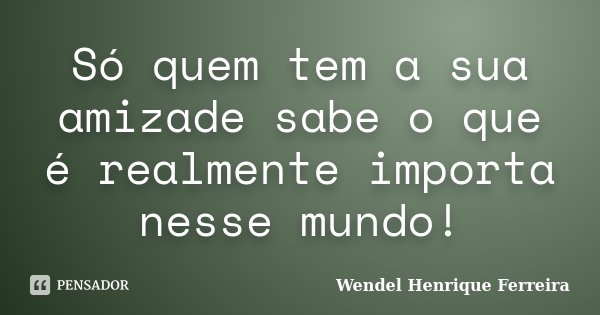 Só quem tem a sua amizade sabe o que é realmente importa nesse mundo!... Frase de Wendel Henrique Ferreira.