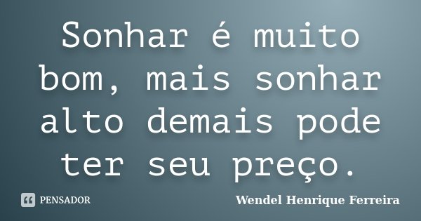 Sonhar é muito bom, mais sonhar alto demais pode ter seu preço.... Frase de Wendel Henrique Ferreira.