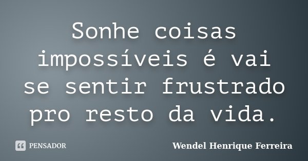 Sonhe coisas impossíveis é vai se sentir frustrado pro resto da vida.... Frase de Wendel Henrique Ferreira.