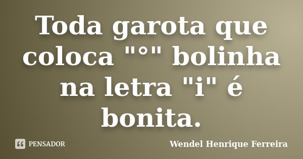 Toda garota que coloca "°" bolinha na letra "i" é bonita.... Frase de Wendel Henrique Ferreira.