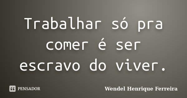 Trabalhar só pra comer é ser escravo do viver.... Frase de Wendel Henrique Ferreira.