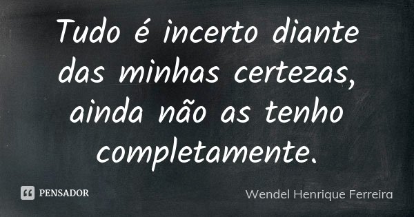 Tudo é incerto diante das minhas certezas, ainda não as tenho completamente.... Frase de Wendel Henrique Ferreira.