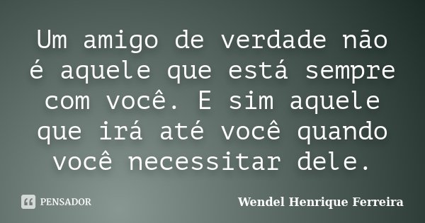 Um amigo de verdade não é aquele que está sempre com você. E sim aquele que irá até você quando você necessitar dele.... Frase de Wendel Henrique Ferreira.