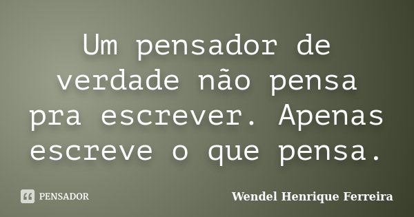 Um pensador de verdade não pensa pra escrever. Apenas escreve o que pensa.... Frase de Wendel Henrique Ferreira.