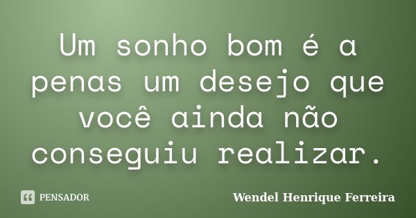 Um sonho bom é a penas um desejo que você ainda não conseguiu realizar.... Frase de Wendel Henrique Ferreira.