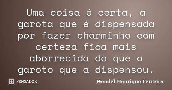 Uma coisa é certa, a garota que é dispensada por fazer charminho com certeza fica mais aborrecida do que o garoto que a dispensou.... Frase de Wendel Henrique Ferreira.