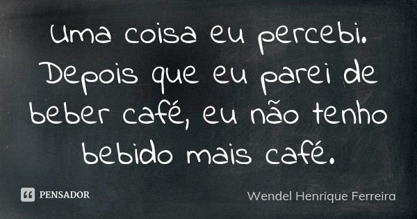 Uma coisa eu percebi. Depois que eu parei de beber café, eu não tenho bebido mais café.... Frase de Wendel Henrique Ferreira.