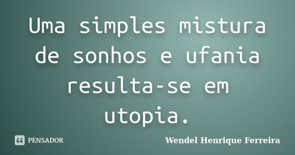 Uma simples mistura de sonhos e ufania resulta-se em utopia.... Frase de Wendel Henrique Ferreira.