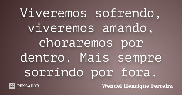 Viveremos sofrendo, viveremos amando, choraremos por dentro. Mais sempre sorrindo por fora.... Frase de Wendel Henrique Ferreira.