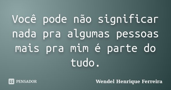 Você pode não significar nada pra algumas pessoas mais pra mim é parte do tudo.... Frase de Wendel Henrique Ferreira.